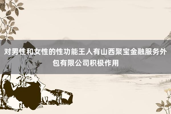 对男性和女性的性功能王人有山西聚宝金融服务外包有限公司积极作用